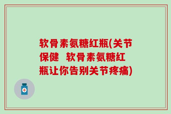 软骨素氨糖红瓶(关节保健 软骨素氨糖红瓶让你告别关节疼痛)-第1张图片-氨糖科普网 软骨素氨糖红瓶(关节保健 软骨素氨糖红瓶让你告别关节疼痛)-第1张图片-氨糖科普网