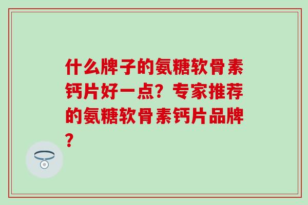 什么牌子的氨糖软骨素钙片好一点?专家推荐的氨糖软骨素钙片品牌?-第1张图片-氨糖科普网 什么牌子的氨糖软骨素钙片好一点?专家推荐的氨糖软骨素钙片品牌?-第1张图片-氨糖科普网