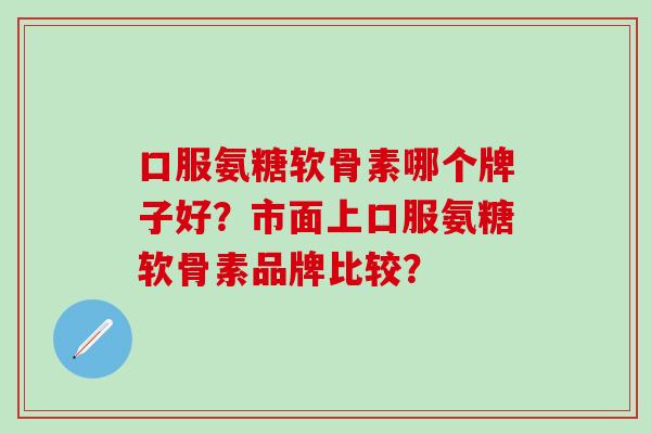 口服氨糖软骨素哪个牌子好?市面上口服氨糖软骨素品牌比较?-第1张图片-氨糖科普网 口服氨糖软骨素哪个牌子好?市面上口服氨糖软骨素品牌比较?-第1张图片-氨糖科普网