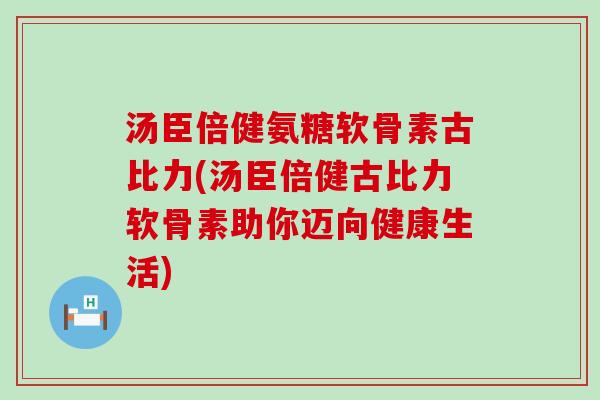 汤臣倍健氨糖软骨素古比力(汤臣倍健古比力软骨素助你迈向健康生活)-第1张图片-氨糖科普网 汤臣倍健氨糖软骨素古比力(汤臣倍健古比力软骨素助你迈向健康生活)-第1张图片-氨糖科普网