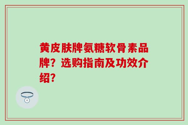 黄皮肤牌氨糖软骨素品牌?选购指南及功效介绍?-第1张图片-氨糖科普网 黄皮肤牌氨糖软骨素品牌?选购指南及功效介绍?-第1张图片-氨糖科普网