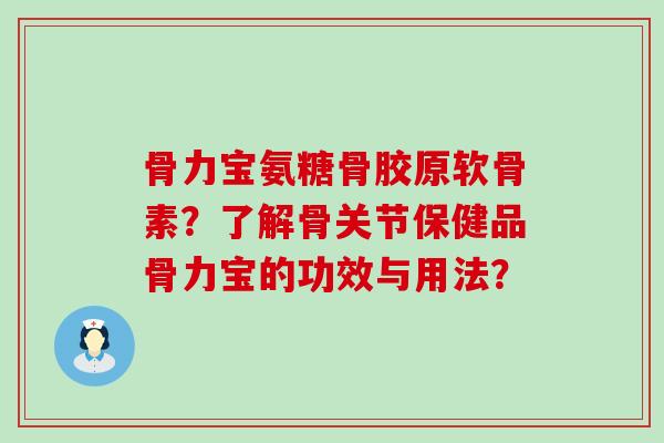 骨力宝氨糖骨胶原软骨素?了解骨关节保健品骨力宝的功效与用法?-第1张图片-氨糖科普网 骨力宝氨糖骨胶原软骨素?了解骨关节保健品骨力宝的功效与用法?-第1张图片-氨糖科普网