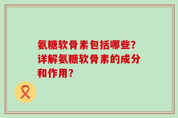 氨糖软骨素包括哪些?详解氨糖软骨素的成分和作用?-第1张图片-氨糖科普网 氨糖软骨素包括哪些?详解氨糖软骨素的成分和作用?-第1张图片-氨糖科普网