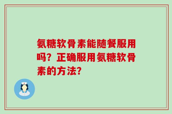 氨糖软骨素能随餐服用吗？正确服用氨糖软骨素的方法？-第1张图片-氨糖科普网