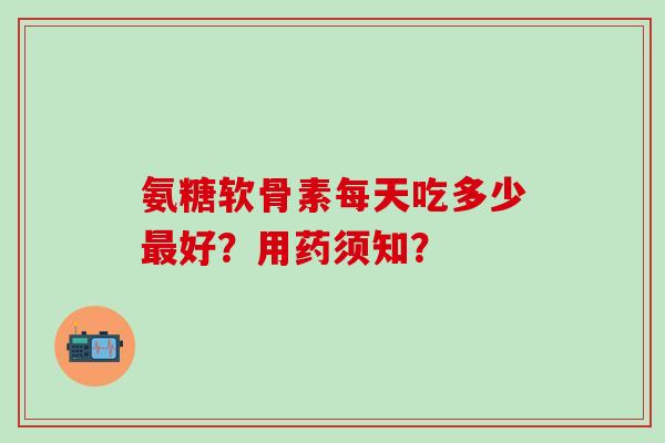 氨糖软骨素每天吃多少最好?用药须知?-第1张图片-氨糖科普网 氨糖软骨素每天吃多少最好?用药须知?-第1张图片-氨糖科普网