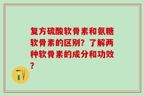 复方硫酸软骨素和氨糖软骨素的区别？了解两种软骨素的成分和功效？-第1张图片-氨糖科普网