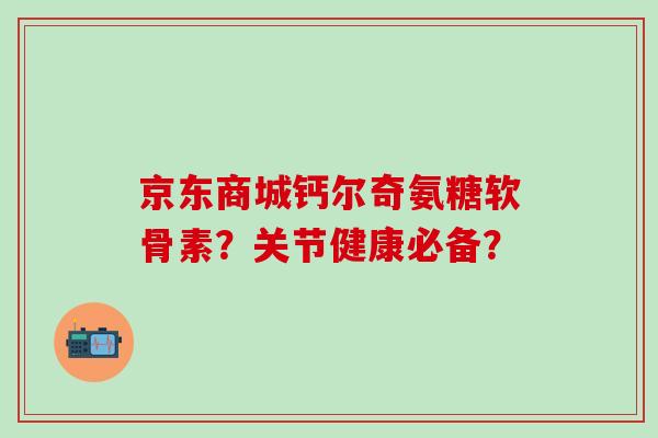 京东商城钙尔奇氨糖软骨素?关节健康必备?-第1张图片-氨糖科普网 京东商城钙尔奇氨糖软骨素?关节健康必备?-第1张图片-氨糖科普网