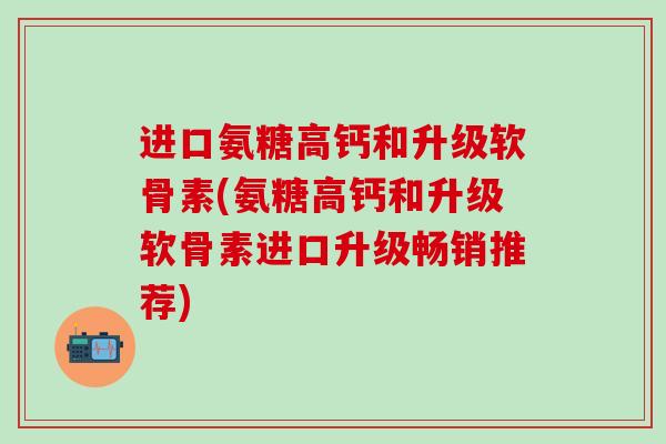 进口氨糖高钙和升级软骨素(氨糖高钙和升级软骨素进口升级畅销推荐)-第1张图片-氨糖科普网 进口氨糖高钙和升级软骨素(氨糖高钙和升级软骨素进口升级畅销推荐)-第1张图片-氨糖科普网