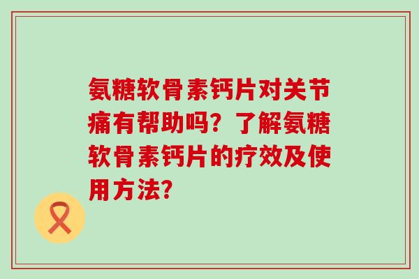 氨糖软骨素钙片对关节痛有帮助吗?了解氨糖软骨素钙片的疗效及使用方法?-第1张图片-氨糖科普网 氨糖软骨素钙片对关节痛有帮助吗?了解氨糖软骨素钙片的疗效及使用方法?-第1张图片-氨糖科普网