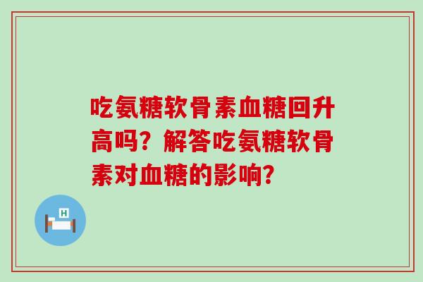 吃氨糖软骨素血糖回升高吗?解答吃氨糖软骨素对血糖的影响?-第1张图片-氨糖科普网 吃氨糖软骨素血糖回升高吗?解答吃氨糖软骨素对血糖的影响?-第1张图片-氨糖科普网