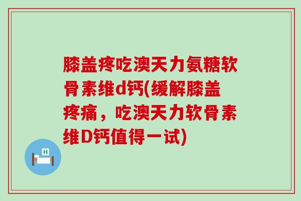 膝盖疼吃澳天力氨糖软骨素维d钙(缓解膝盖疼痛,吃澳天力软骨素维D钙值得一试)-第1张图片-氨糖科普网 膝盖疼吃澳天力氨糖软骨素维d钙(缓解膝盖疼痛,吃澳天力软骨素维D钙值得一试)-第1张图片-氨糖科普网