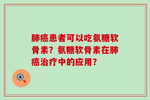 肺癌患者可以吃氨糖软骨素?氨糖软骨素在肺癌治疗中的应用?-第1张图片-氨糖科普网 肺癌患者可以吃氨糖软骨素?氨糖软骨素在肺癌治疗中的应用?-第1张图片-氨糖科普网