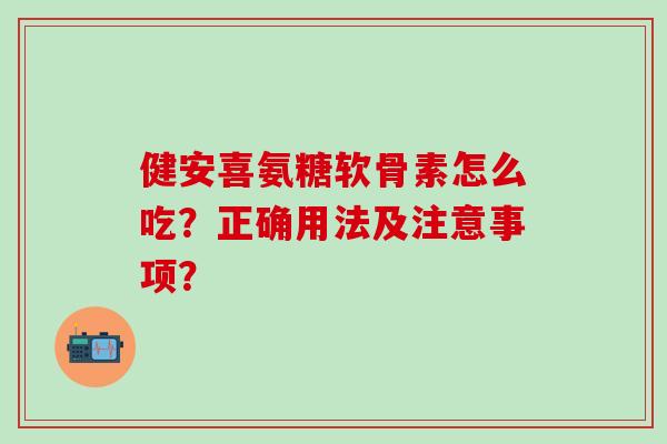健安喜氨糖软骨素怎么吃?正确用法及注意事项?-第1张图片-氨糖科普网 健安喜氨糖软骨素怎么吃?正确用法及注意事项?-第1张图片-氨糖科普网