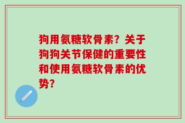 狗用氨糖软骨素?关于狗狗关节保健的重要性和使用氨糖软骨素的优势?-第1张图片-氨糖科普网 狗用氨糖软骨素?关于狗狗关节保健的重要性和使用氨糖软骨素的优势?-第1张图片-氨糖科普网
