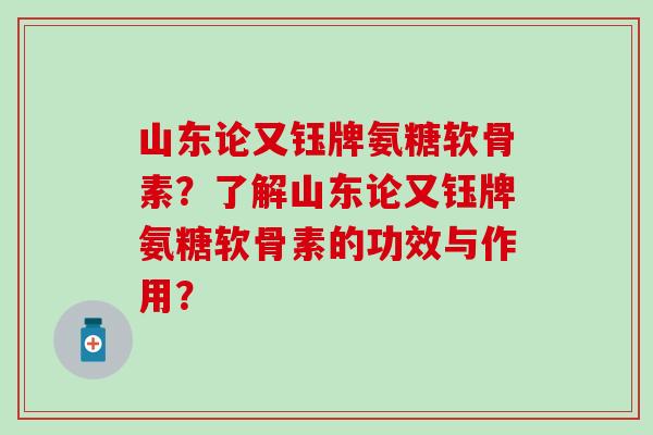 山东论又钰牌氨糖软骨素？了解山东论又钰牌氨糖软骨素的功效与作用？-第1张图片-氨糖科普网