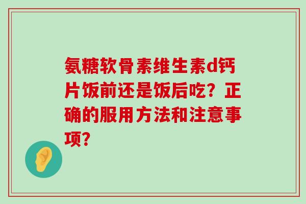 氨糖软骨素维生素d钙片饭前还是饭后吃?正确的服用方法和注意事项?-第1张图片-氨糖科普网 氨糖软骨素维生素d钙片饭前还是饭后吃?正确的服用方法和注意事项?-第1张图片-氨糖科普网
