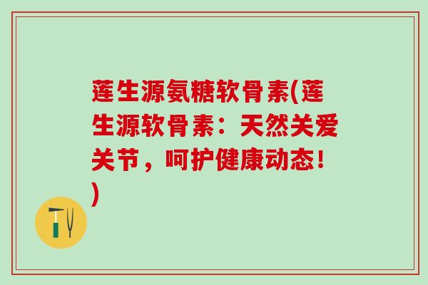 莲生源氨糖软骨素(莲生源软骨素:天然关爱关节,呵护健康动态!)-第1张图片-氨糖科普网 莲生源氨糖软骨素(莲生源软骨素:天然关爱关节,呵护健康动态!)-第1张图片-氨糖科普网