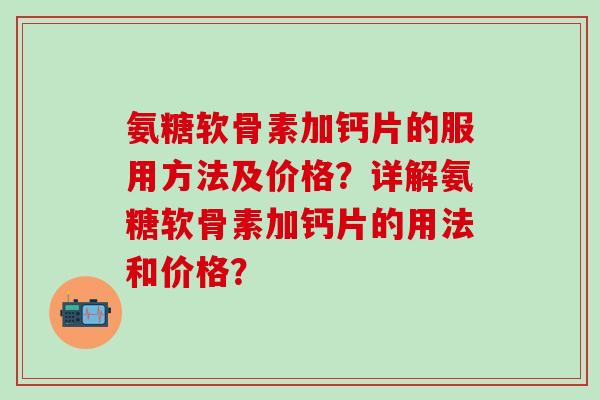 氨糖软骨素加钙片的服用方法及价格？详解氨糖软骨素加钙片的用法和价格？-第1张图片-氨糖科普网