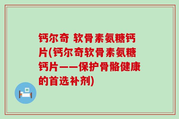 钙尔奇 软骨素氨糖钙片(钙尔奇软骨素氨糖钙片——保护骨骼健康的首选补剂)-第1张图片-氨糖科普网