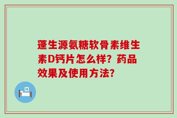 蓬生源氨糖软骨素维生素D钙片怎么样？药品效果及使用方法？-第1张图片-氨糖科普网