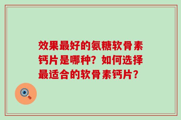 效果最好的氨糖软骨素钙片是哪种?如何选择最适合的软骨素钙片?-第1张图片-氨糖科普网 效果最好的氨糖软骨素钙片是哪种?如何选择最适合的软骨素钙片?-第1张图片-氨糖科普网