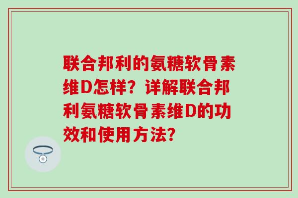 联合邦利的氨糖软骨素维D怎样？详解联合邦利氨糖软骨素维D的功效和使用方法？-第1张图片-氨糖科普网