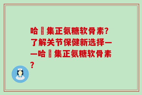 哈醫集正氨糖软骨素?了解关节保健新选择——哈醫集正氨糖软骨素?-第1张图片-氨糖科普网 哈醫集正氨糖软骨素?了解关节保健新选择——哈醫集正氨糖软骨素?-第1张图片-氨糖科普网