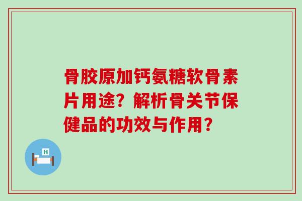 骨胶原加钙氨糖软骨素片用途?解析骨关节保健品的功效与作用?-第1张图片-氨糖科普网 骨胶原加钙氨糖软骨素片用途?解析骨关节保健品的功效与作用?-第1张图片-氨糖科普网