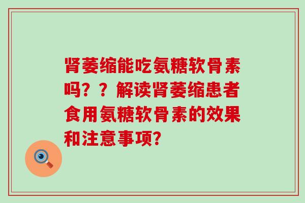 肾萎缩能吃氨糖软骨素吗??解读肾萎缩患者食用氨糖软骨素的效果和注意事项?-第1张图片-氨糖科普网 肾萎缩能吃氨糖软骨素吗??解读肾萎缩患者食用氨糖软骨素的效果和注意事项?-第1张图片-氨糖科普网