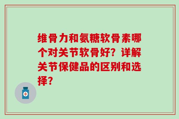 维骨力和氨糖软骨素哪个对关节软骨好?详解关节保健品的区别和选择?-第1张图片-氨糖科普网 维骨力和氨糖软骨素哪个对关节软骨好?详解关节保健品的区别和选择?-第1张图片-氨糖科普网