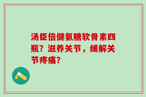 汤臣倍健氨糖软骨素四瓶?滋养关节,缓解关节疼痛?-第1张图片-氨糖科普网 汤臣倍健氨糖软骨素四瓶?滋养关节,缓解关节疼痛?-第1张图片-氨糖科普网