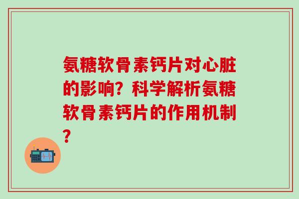 氨糖软骨素钙片对心脏的影响?科学解析氨糖软骨素钙片的作用机制?-第1张图片-氨糖科普网 氨糖软骨素钙片对心脏的影响?科学解析氨糖软骨素钙片的作用机制?-第1张图片-氨糖科普网