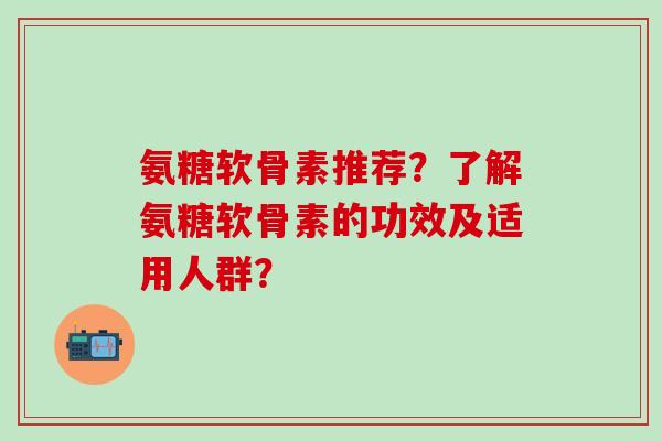 氨糖软骨素推荐?了解氨糖软骨素的功效及适用人群?-第1张图片-氨糖科普网 氨糖软骨素推荐?了解氨糖软骨素的功效及适用人群?-第1张图片-氨糖科普网