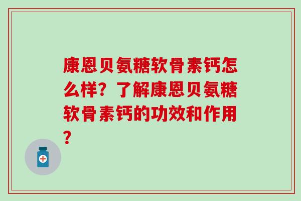 康恩贝氨糖软骨素钙怎么样?了解康恩贝氨糖软骨素钙的功效和作用?-第1张图片-氨糖科普网 康恩贝氨糖软骨素钙怎么样?了解康恩贝氨糖软骨素钙的功效和作用?-第1张图片-氨糖科普网