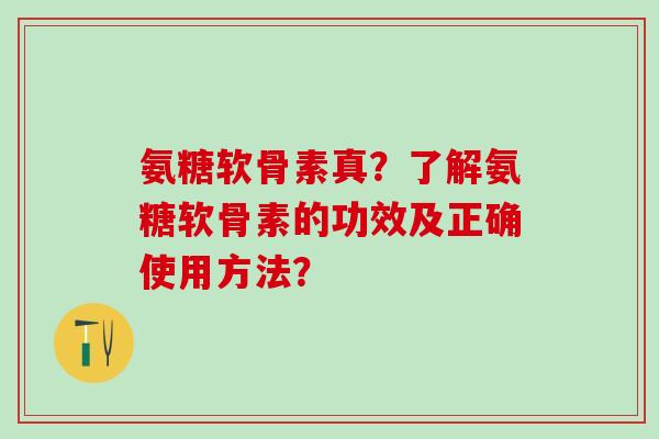 氨糖软骨素真？了解氨糖软骨素的功效及正确使用方法？-第1张图片-氨糖科普网