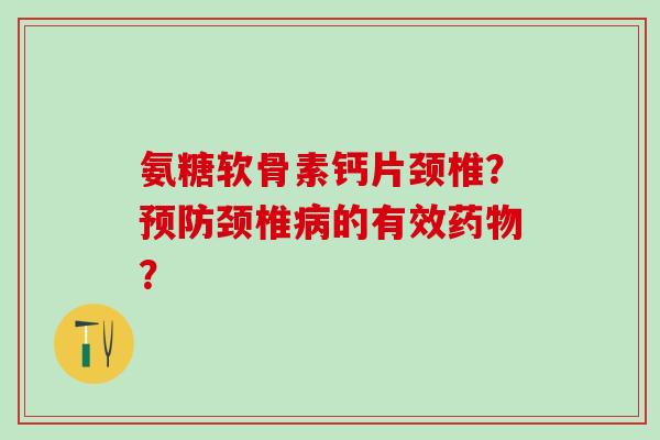 氨糖软骨素钙片颈椎?预防颈椎病的有效药物?-第1张图片-氨糖科普网 氨糖软骨素钙片颈椎?预防颈椎病的有效药物?-第1张图片-氨糖科普网