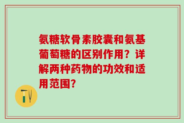 氨糖软骨素胶囊和氨基葡萄糖的区别作用?详解两种药物的功效和适用范围?-第1张图片-氨糖科普网 氨糖软骨素胶囊和氨基葡萄糖的区别作用?详解两种药物的功效和适用范围?-第1张图片-氨糖科普网