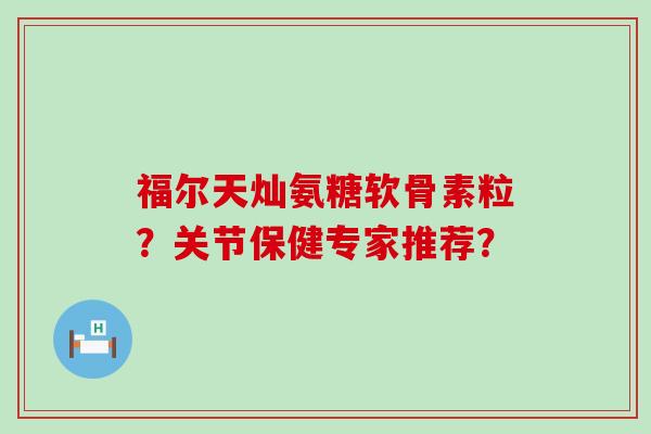 福尔天灿氨糖软骨素粒？关节保健专家推荐？-第1张图片-氨糖科普网
