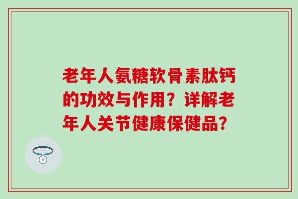 老年人氨糖软骨素肽钙的功效与作用?详解老年人关节健康保健品?-第1张图片-氨糖科普网 老年人氨糖软骨素肽钙的功效与作用?详解老年人关节健康保健品?-第1张图片-氨糖科普网