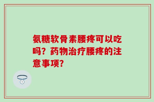 氨糖软骨素腰疼可以吃吗?药物治疗腰疼的注意事项?-第1张图片-氨糖科普网 氨糖软骨素腰疼可以吃吗?药物治疗腰疼的注意事项?-第1张图片-氨糖科普网