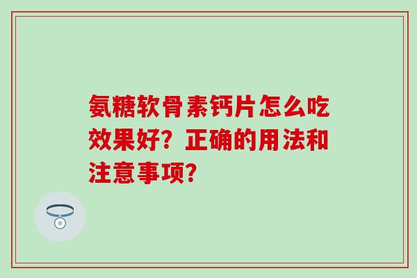 氨糖软骨素钙片怎么吃效果好?正确的用法和注意事项?-第1张图片-氨糖科普网 氨糖软骨素钙片怎么吃效果好?正确的用法和注意事项?-第1张图片-氨糖科普网