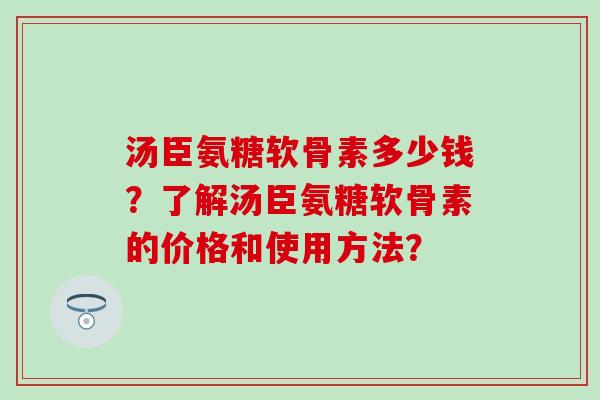 汤臣氨糖软骨素多少钱?了解汤臣氨糖软骨素的价格和使用方法?-第1张图片-氨糖科普网 汤臣氨糖软骨素多少钱?了解汤臣氨糖软骨素的价格和使用方法?-第1张图片-氨糖科普网
