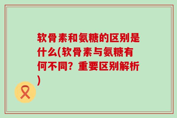 软骨素和氨糖的区别是什么(软骨素与氨糖有何不同?重要区别解析)-第1张图片-氨糖科普网 软骨素和氨糖的区别是什么(软骨素与氨糖有何不同?重要区别解析)-第1张图片-氨糖科普网