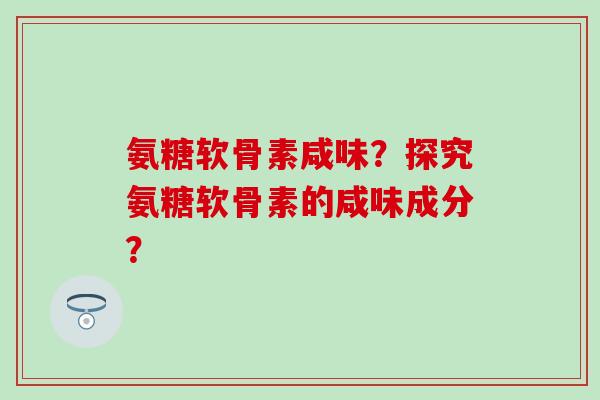 氨糖软骨素咸味?探究氨糖软骨素的咸味成分?-第1张图片-氨糖科普网 氨糖软骨素咸味?探究氨糖软骨素的咸味成分?-第1张图片-氨糖科普网