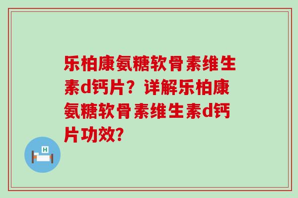 乐柏康氨糖软骨素维生素d钙片?详解乐柏康氨糖软骨素维生素d钙片功效?-第1张图片-氨糖科普网 乐柏康氨糖软骨素维生素d钙片?详解乐柏康氨糖软骨素维生素d钙片功效?-第1张图片-氨糖科普网