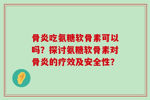 骨炎吃氨糖软骨素可以吗?探讨氨糖软骨素对骨炎的疗效及安全性?-第1张图片-氨糖科普网 骨炎吃氨糖软骨素可以吗?探讨氨糖软骨素对骨炎的疗效及安全性?-第1张图片-氨糖科普网
