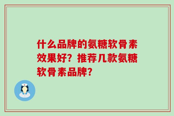 什么品牌的氨糖软骨素效果好？推荐几款氨糖软骨素品牌？-第1张图片-氨糖科普网