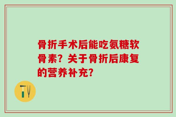 骨折手术后能吃氨糖软骨素?关于骨折后康复的营养补充?-第1张图片-氨糖科普网 骨折手术后能吃氨糖软骨素?关于骨折后康复的营养补充?-第1张图片-氨糖科普网