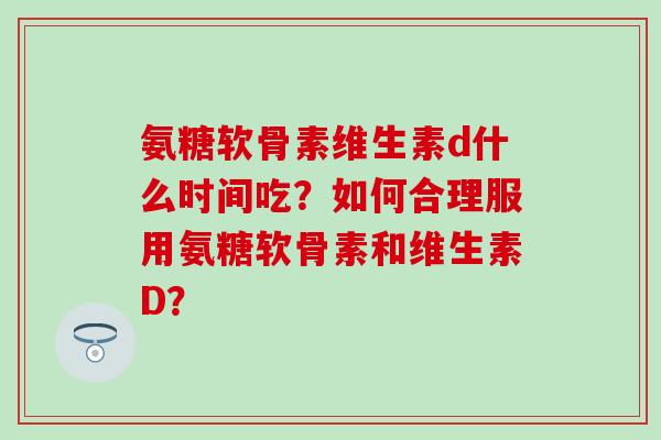 氨糖软骨素维生素d什么时间吃?如何合理服用氨糖软骨素和维生素D?-第1张图片-氨糖科普网 氨糖软骨素维生素d什么时间吃?如何合理服用氨糖软骨素和维生素D?-第1张图片-氨糖科普网