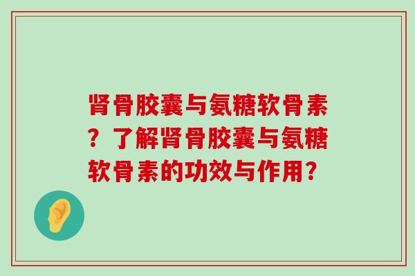 肾骨胶囊与氨糖软骨素？了解肾骨胶囊与氨糖软骨素的功效与作用？-第1张图片-氨糖科普网